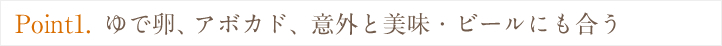 Point1. ゆで卵、アボカド、意外と美味・ビールにも合う